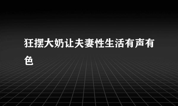 狂摆大奶让夫妻性生活有声有色