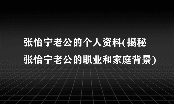 张怡宁老公的个人资料(揭秘张怡宁老公的职业和家庭背景)