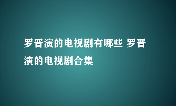 罗晋演的电视剧有哪些 罗晋演的电视剧合集