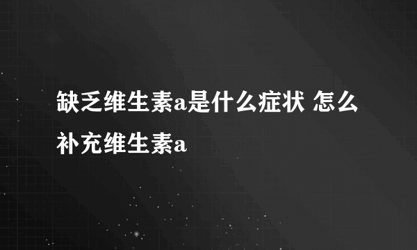 缺乏维生素a是什么症状 怎么补充维生素a