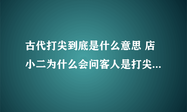 古代打尖到底是什么意思 店小二为什么会问客人是打尖还是住店