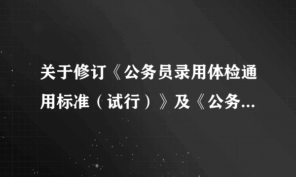 关于修订《公务员录用体检通用标准（试行）》及《公务员录用体检操作手册（试行）》有关内容的通知