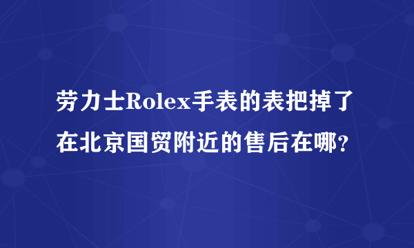 劳力士Rolex手表的表把掉了在北京国贸附近的售后在哪？