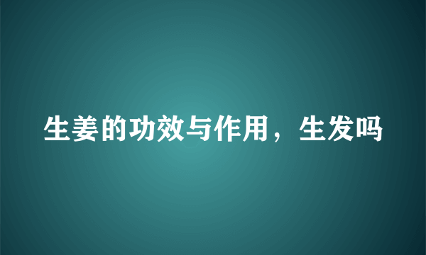 生姜的功效与作用，生发吗