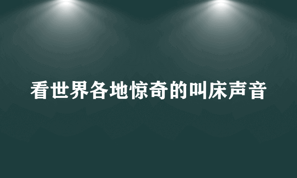 看世界各地惊奇的叫床声音