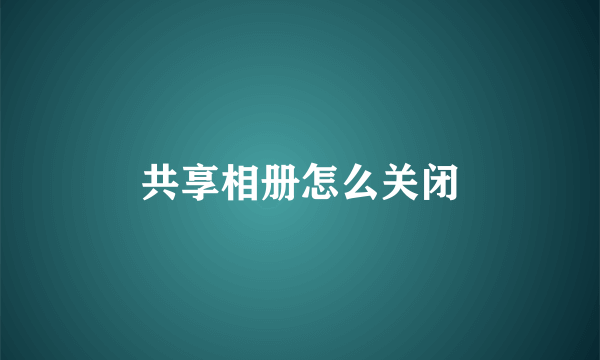 共享相册怎么关闭