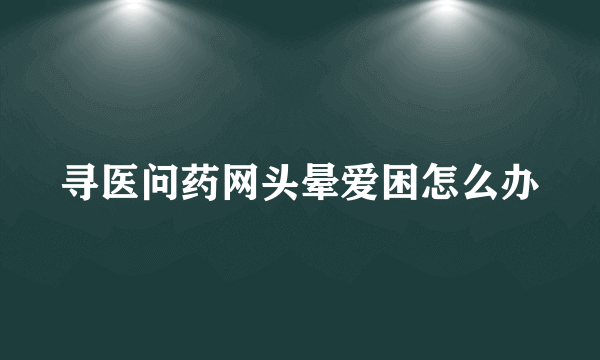 寻医问药网头晕爱困怎么办