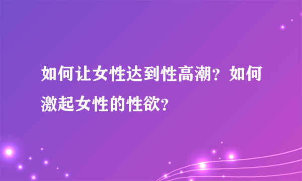 如何让女性达到性高潮？如何激起女性的性欲？