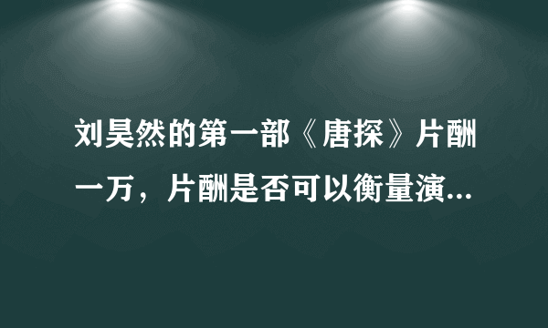 刘昊然的第一部《唐探》片酬一万，片酬是否可以衡量演员的价值？