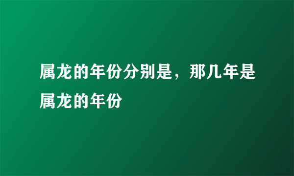 属龙的年份分别是，那几年是属龙的年份