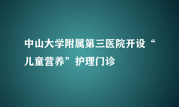 中山大学附属第三医院开设“儿童营养”护理门诊