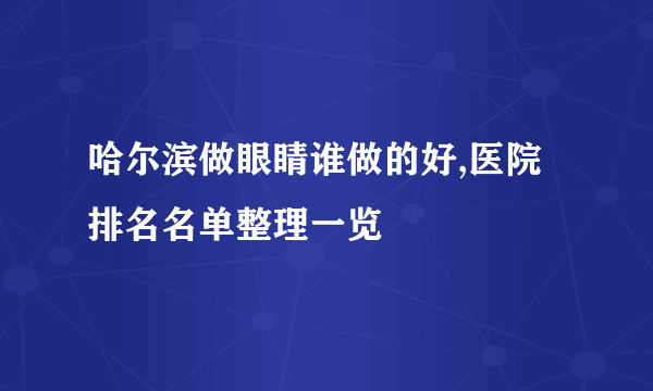 哈尔滨做眼睛谁做的好,医院排名名单整理一览