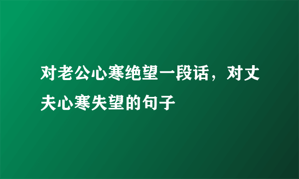 对老公心寒绝望一段话，对丈夫心寒失望的句子