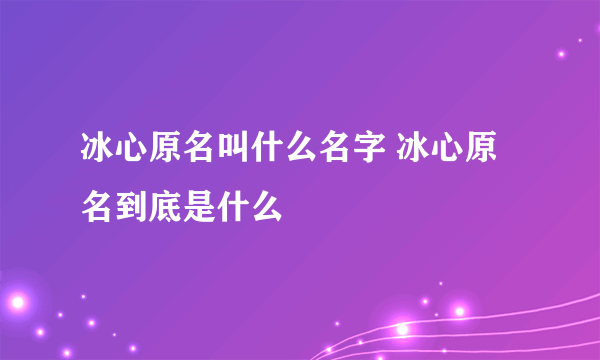 冰心原名叫什么名字 冰心原名到底是什么