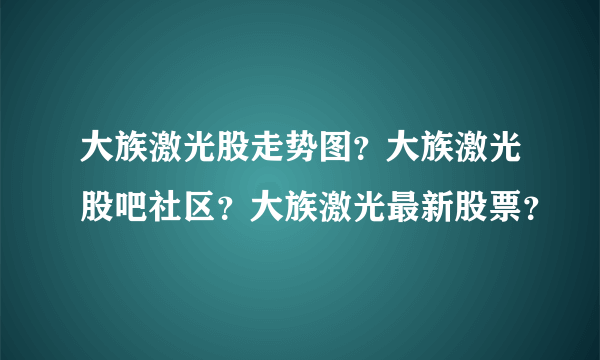 大族激光股走势图？大族激光股吧社区？大族激光最新股票？