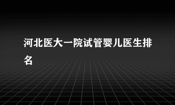 河北医大一院试管婴儿医生排名