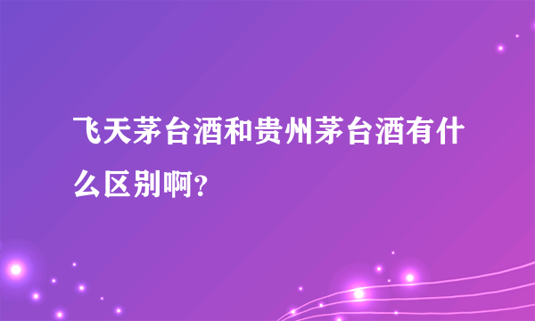 飞天茅台酒和贵州茅台酒有什么区别啊？