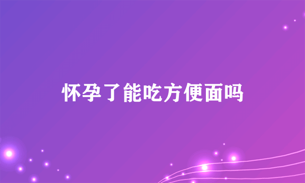 怀孕了能吃方便面吗