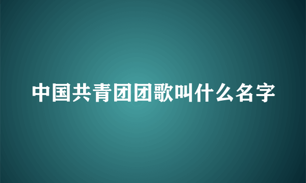 中国共青团团歌叫什么名字