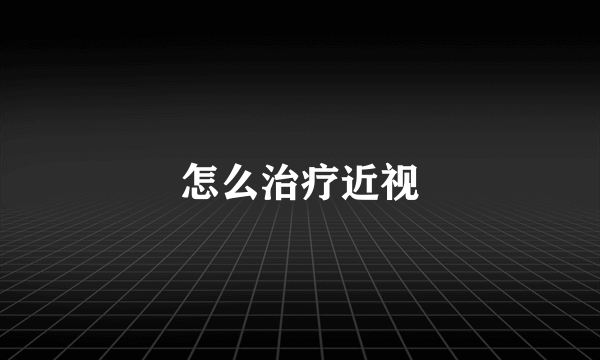 怎么治疗近视