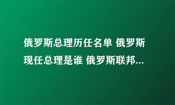 俄罗斯总理历任名单 俄罗斯现任总理是谁 俄罗斯联邦政府总理顺序表