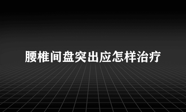 腰椎间盘突出应怎样治疗