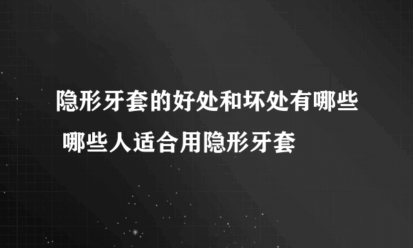 隐形牙套的好处和坏处有哪些 哪些人适合用隐形牙套