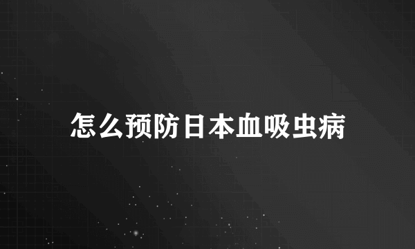 怎么预防日本血吸虫病