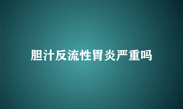 胆汁反流性胃炎严重吗