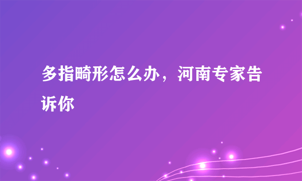 多指畸形怎么办，河南专家告诉你