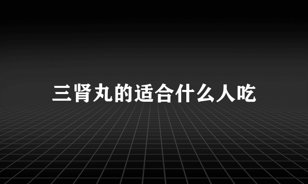 三肾丸的适合什么人吃