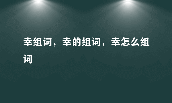 幸组词，幸的组词，幸怎么组词