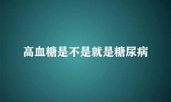 高血糖是不是就是糖尿病