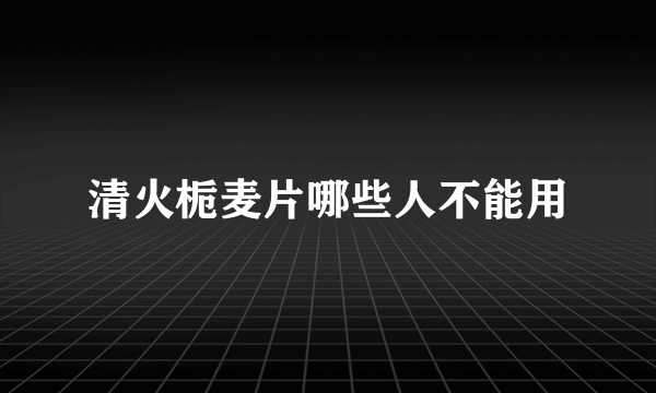 清火栀麦片哪些人不能用