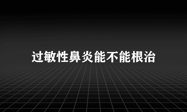 过敏性鼻炎能不能根治