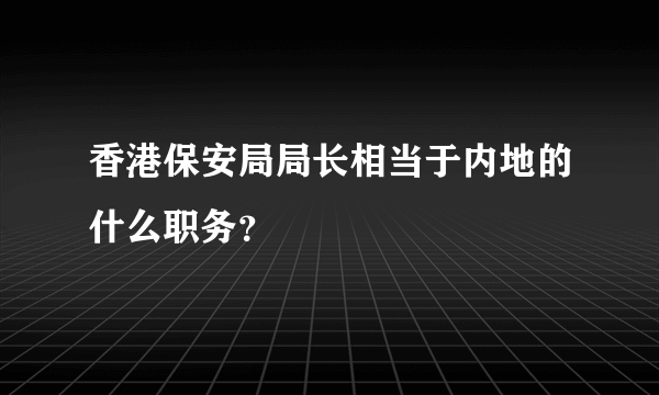 香港保安局局长相当于内地的什么职务？