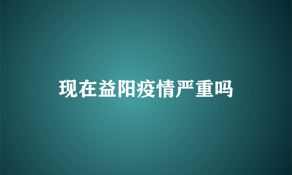 现在益阳疫情严重吗