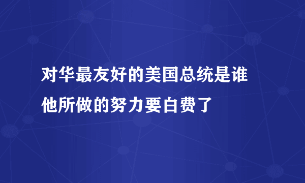 对华最友好的美国总统是谁 他所做的努力要白费了