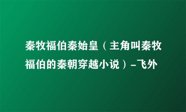 秦牧福伯秦始皇（主角叫秦牧福伯的秦朝穿越小说）-飞外