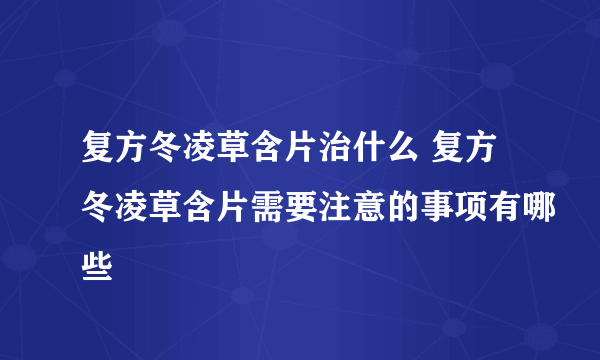 复方冬凌草含片治什么 复方冬凌草含片需要注意的事项有哪些