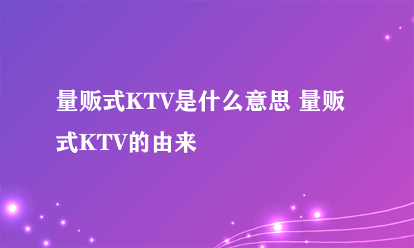 量贩式KTV是什么意思 量贩式KTV的由来