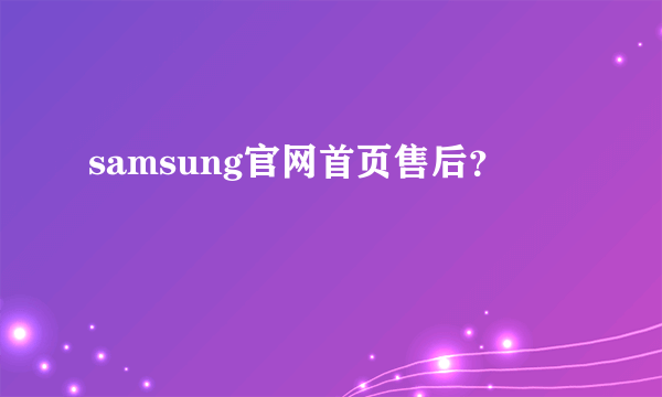 samsung官网首页售后？