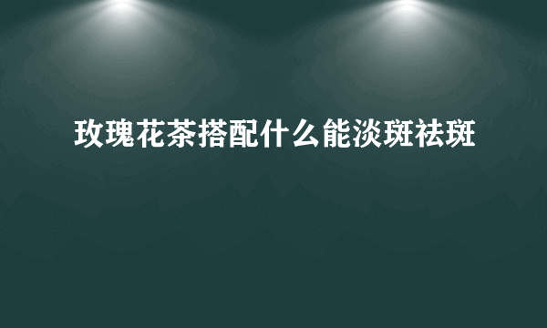 玫瑰花茶搭配什么能淡斑祛斑