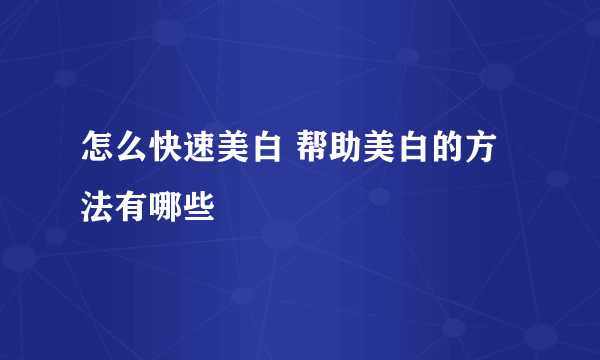 怎么快速美白 帮助美白的方法有哪些