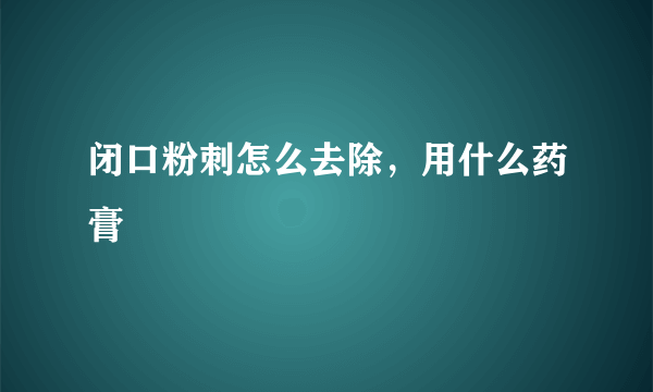 闭口粉刺怎么去除，用什么药膏