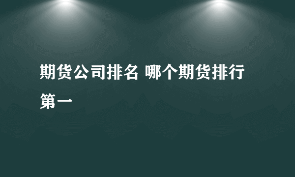 期货公司排名 哪个期货排行第一