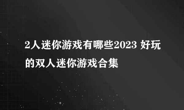 2人迷你游戏有哪些2023 好玩的双人迷你游戏合集