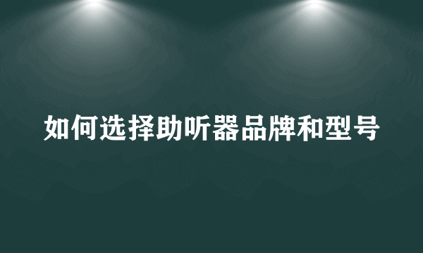 如何选择助听器品牌和型号