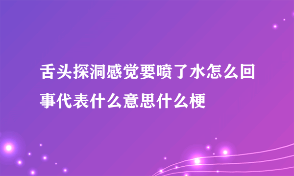 舌头探洞感觉要喷了水怎么回事代表什么意思什么梗