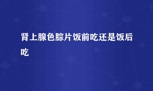 肾上腺色腙片饭前吃还是饭后吃